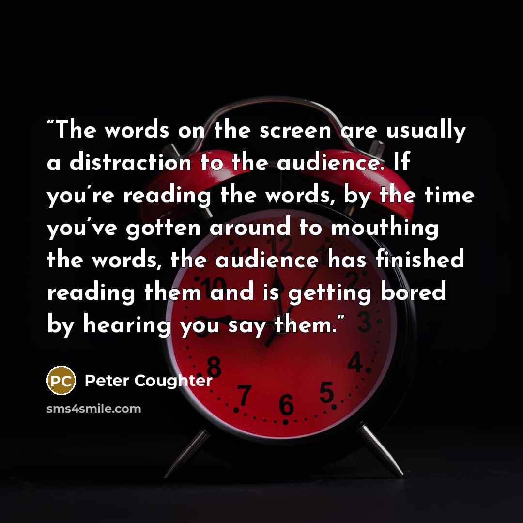 “The words on the screen are usually a distraction to the audience. If you’re reading the words, by the time you’ve gotten around to mouthing the words, the audience has finished reading them and is getting bored by hearing you say them.” quote by Peter Coughter