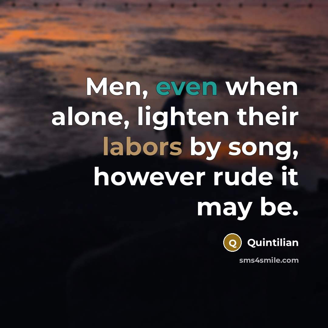 “Men, even when alone, lighten their labors by song, however rude it may be.” quote by Quintilian