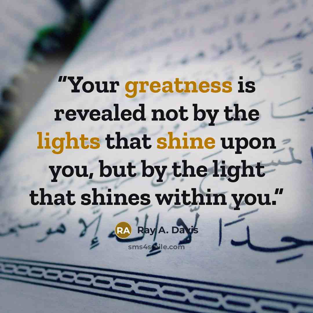 “Your greatness is revealed not by the lights that shine upon you, but by the light that shines within you.” quote by Ray A. Davis