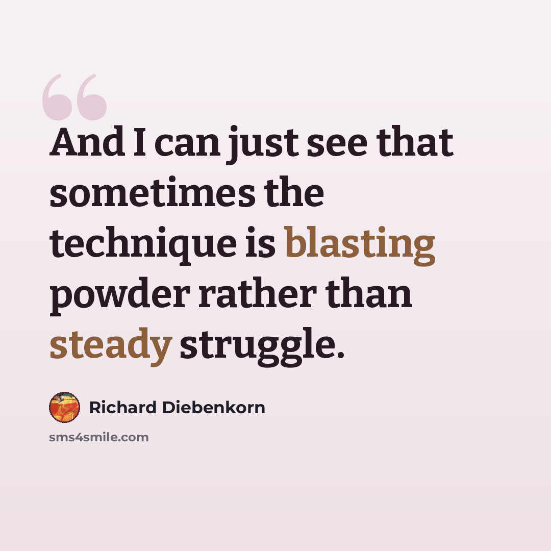 “And I can just see that sometimes the technique is blasting powder rather than steady struggle.” quote by Richard Diebenkorn