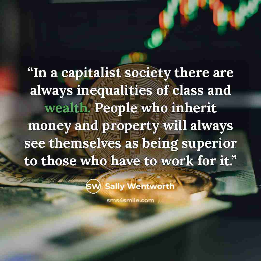 “In a capitalist society there are always inequalities of class and wealth. People who inherit money and property will always see themselves as being superior to those who have to work for it.” quote by Sally Wentworth