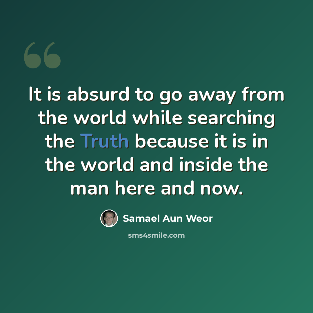 “It is absurd to go away from the world while searching the Truth because it is in the world and inside the man here and now.” quote by Samael Aun Weor