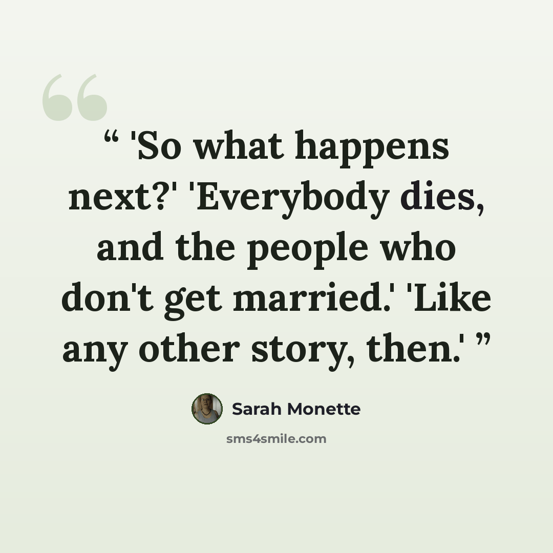 “'So what happens next?' 'Everybody dies, and the people who don't get married.' 'Like any other story, then.'” quote by Sarah Monette