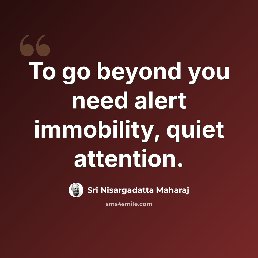 “To go beyond you need alert immobility, quiet attention.” quote by Sri Nisargadatta Maharaj