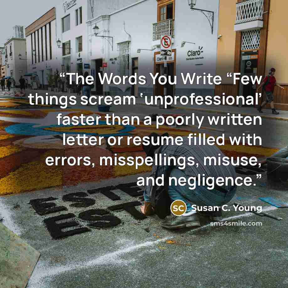 “The Words You Write “Few things scream ‘unprofessional’ faster than a poorly written letter or resume filled with errors, misspellings, misuse, and negligence.” quote by Susan C. Young