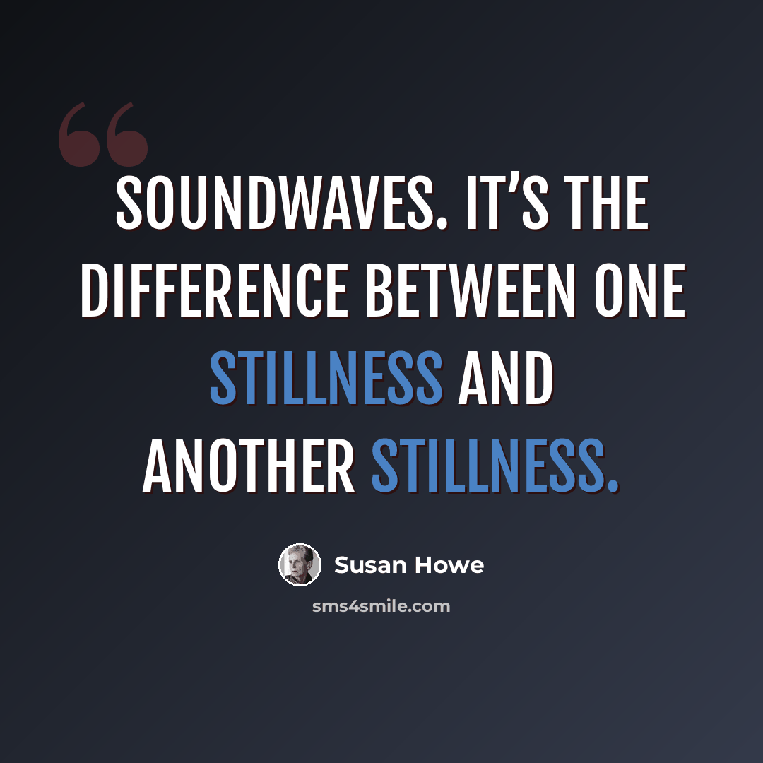 “Soundwaves. It’s the difference between one stillness and another stillness.” quote by Susan Howe