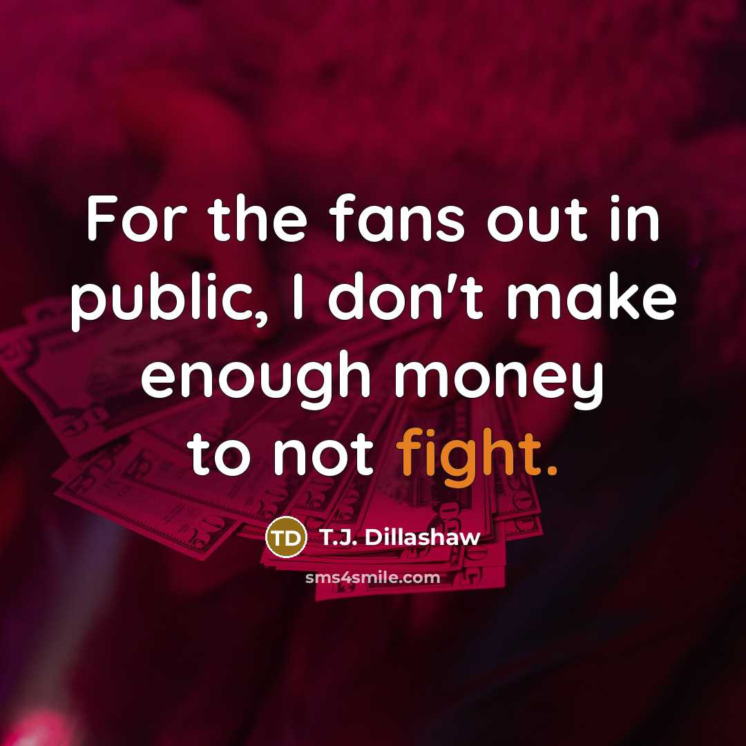 “For the fans out in public, I don't make enough money to not fight.” quote by T.J. Dillashaw