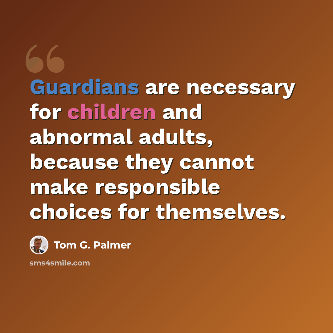 “Guardians are necessary for children and abnormal adults, because they cannot make responsible choices for themselves.” quote by Tom G. Palmer