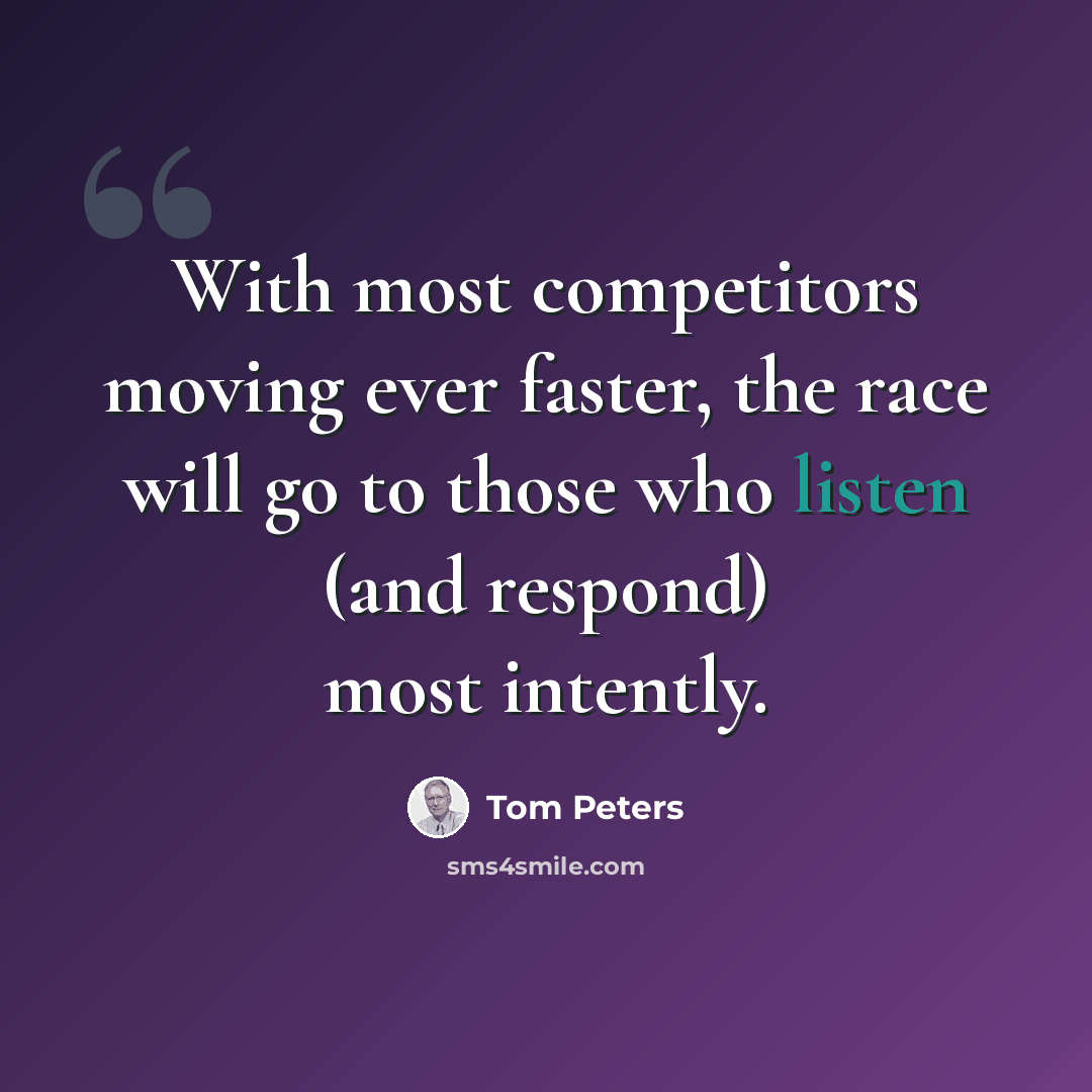 “With most competitors moving ever faster, the race will go to those who listen (and respond) most intently.” quote by Tom Peters