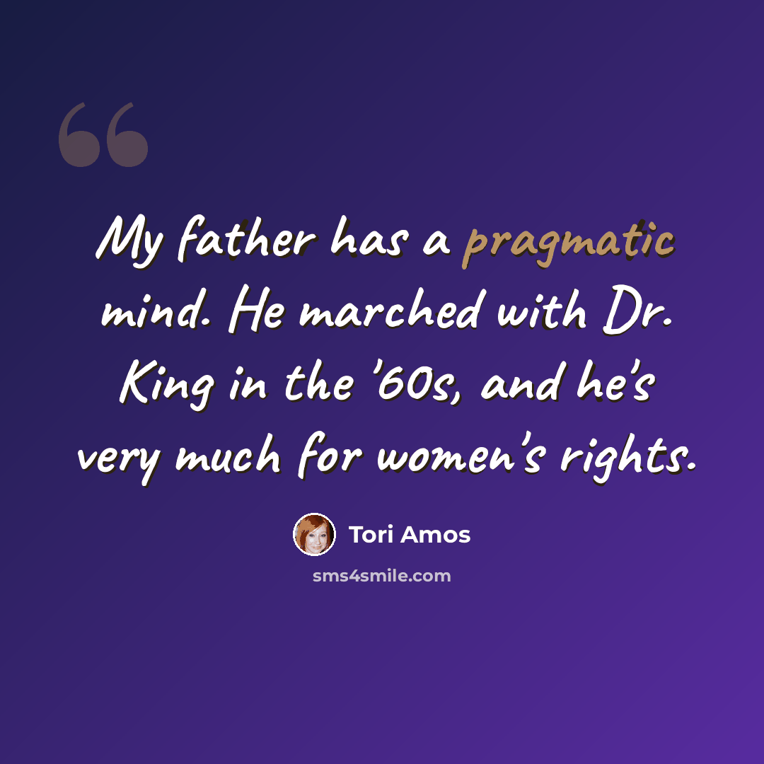 “My father has a pragmatic mind. He marched with Dr. King in the '60s, and he's very much for women's rights.” quote by Tori Amos