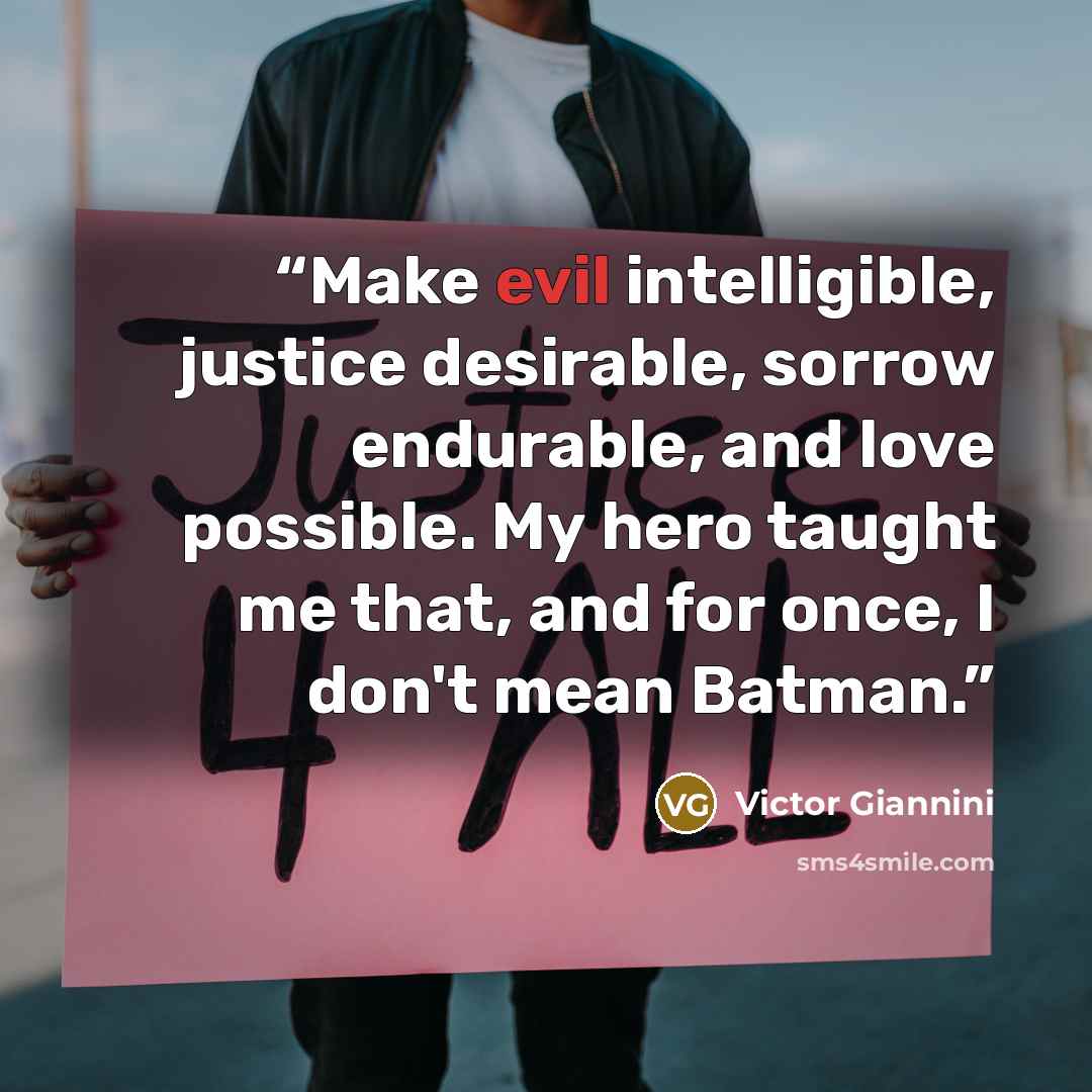 “Make evil intelligible, justice desirable, sorrow endurable, and love possible. My hero taught me that, and for once, I don't mean Batman.” quote by Victor Giannini