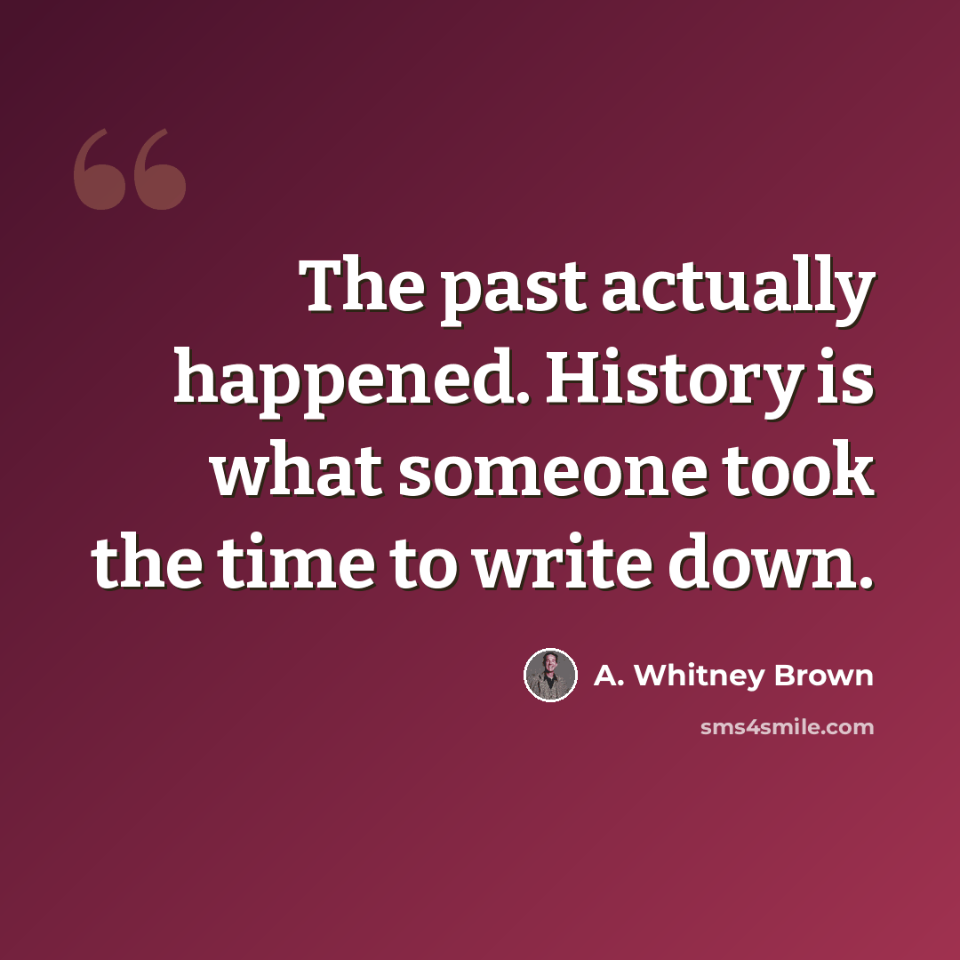 “The past actually happened. History is what someone took the time to write down.” quote by A. Whitney Brown