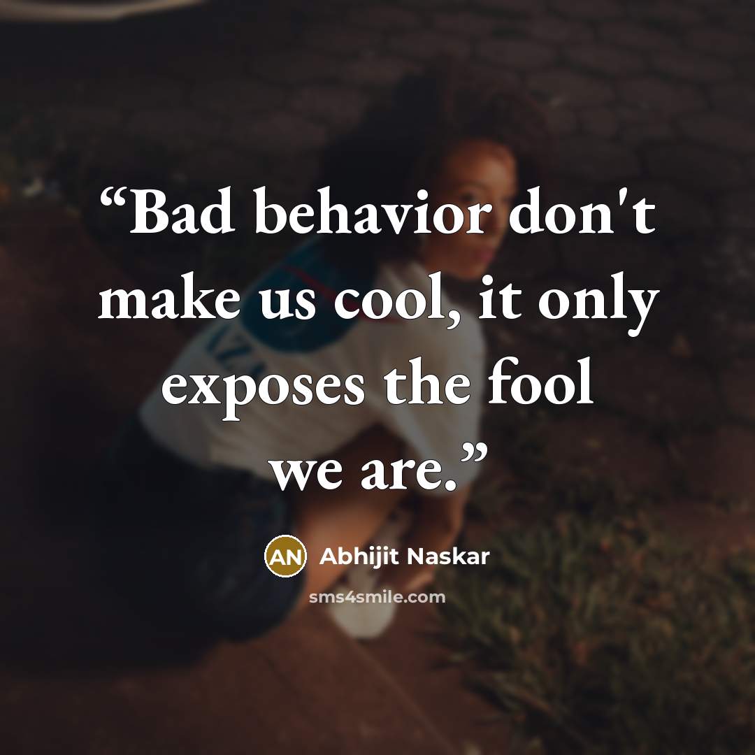 “Bad behavior don't make us cool, it only exposes the fool we are.” quote by Abhijit Naskar