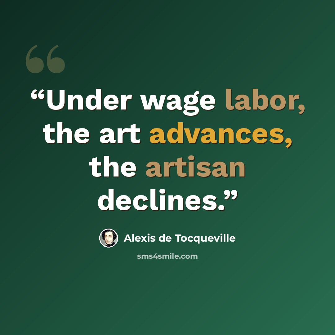 “Under wage labor, the art advances, the artisan declines.” quote by Alexis de Tocqueville