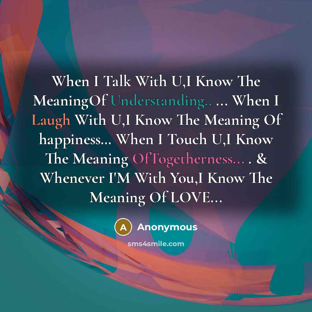 “When I Talk With U,I Know The MeaningOf Understanding.. ... When I Laugh With U,I Know The Meaning Of happiness… When I Touch U,I Know The Meaning OfTogetherness... . & Whenever I'M With You,I Know The Meaning Of LOVE...” quote by Anonymous