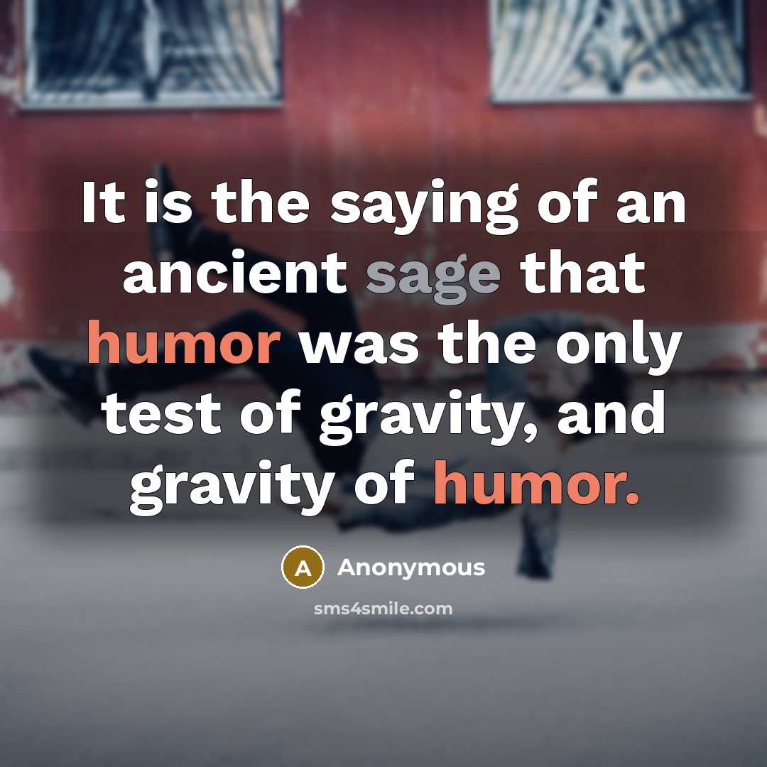“It is the saying of an ancient sage that humor was the only test of gravity, and gravity of humor.” quote by Anonymous