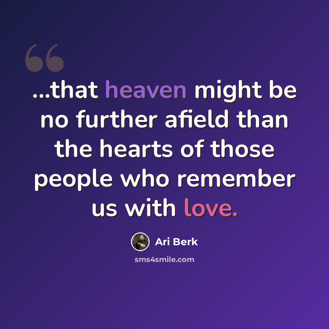 “...that heaven might be no further afield than the hearts of those people who remember us with love.” quote by Ari Berk