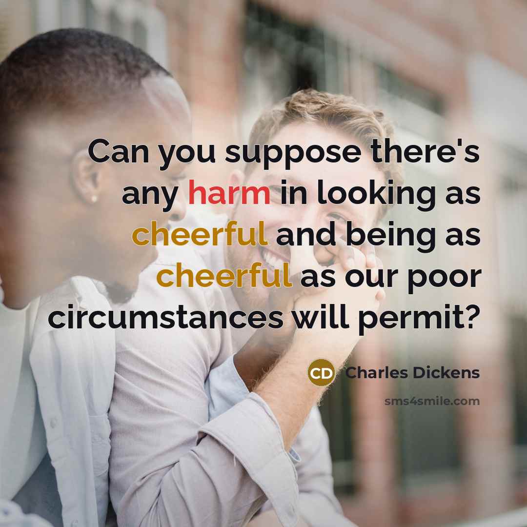 “Can you suppose there's any harm in looking as cheerful and being as cheerful as our poor circumstances will permit?” quote by Charles Dickens