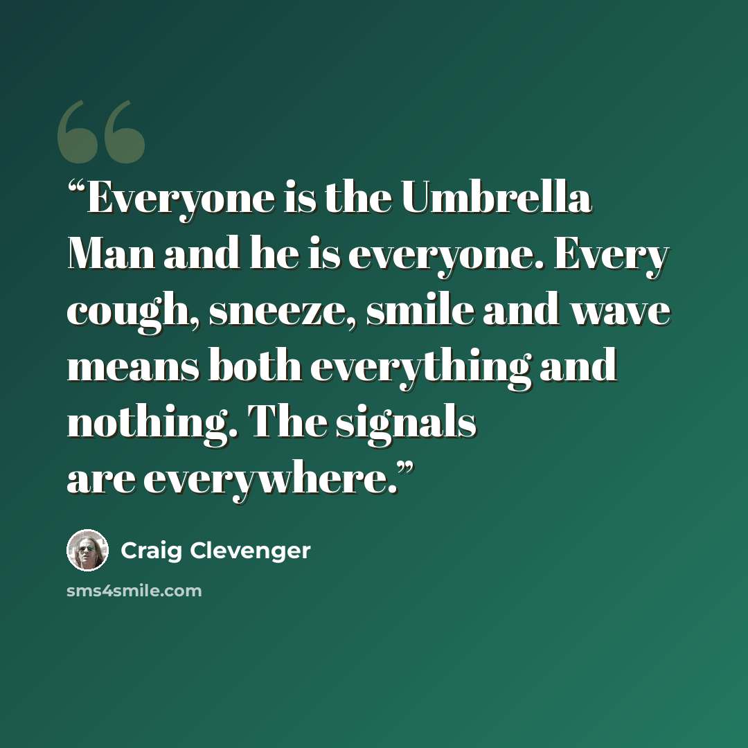 “Everyone is the Umbrella Man and he is everyone. Every cough, sneeze, smile and wave means both everything and nothing. The signals are everywhere.” quote by Craig Clevenger