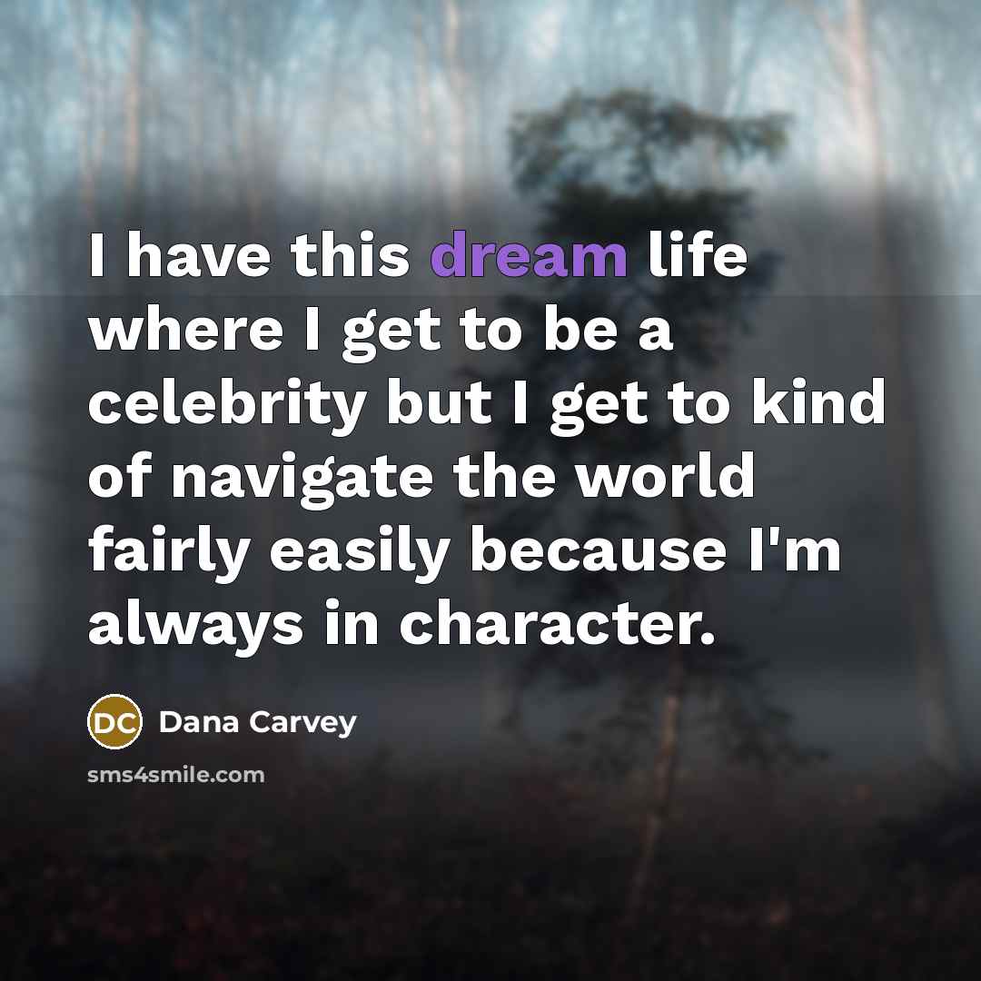 “I have this dream life where I get to be a celebrity but I get to kind of navigate the world fairly easily because I'm always in character.” quote by Dana Carvey