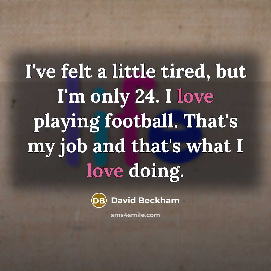 “I've felt a little tired, but I'm only 24. I love playing football. That's my job and that's what I love doing.” quote by David Beckham