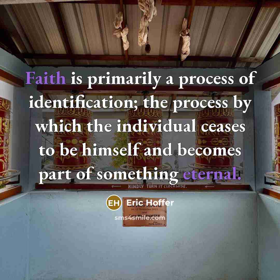 “Faith is primarily a process of identification; the process by which the individual ceases to be himself and becomes part of something eternal.” quote by Eric Hoffer