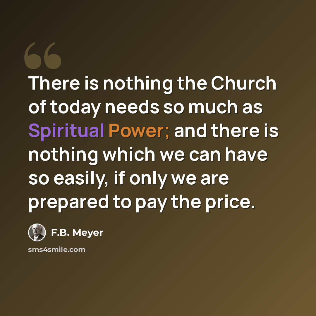“There is nothing the Church of today needs so much as Spiritual Power; and there is nothing which we can have so easily, if only we are prepared to pay the price.” quote by F.B. Meyer
