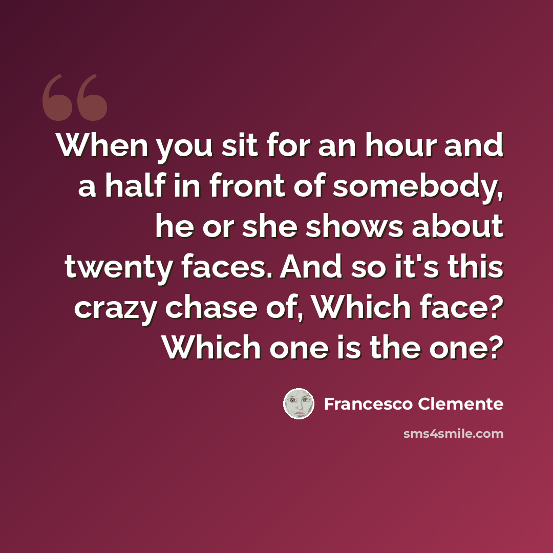 “When you sit for an hour and a half in front of somebody, he or she shows about twenty faces. And so it's this crazy chase of, Which face? Which one is the one?” quote by Francesco Clemente