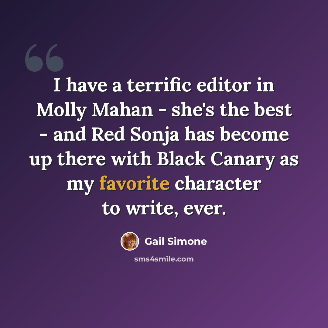 “I have a terrific editor in Molly Mahan - she's the best - and Red Sonja has become up there with Black Canary as my favorite character to write, ever.” quote by Gail Simone
