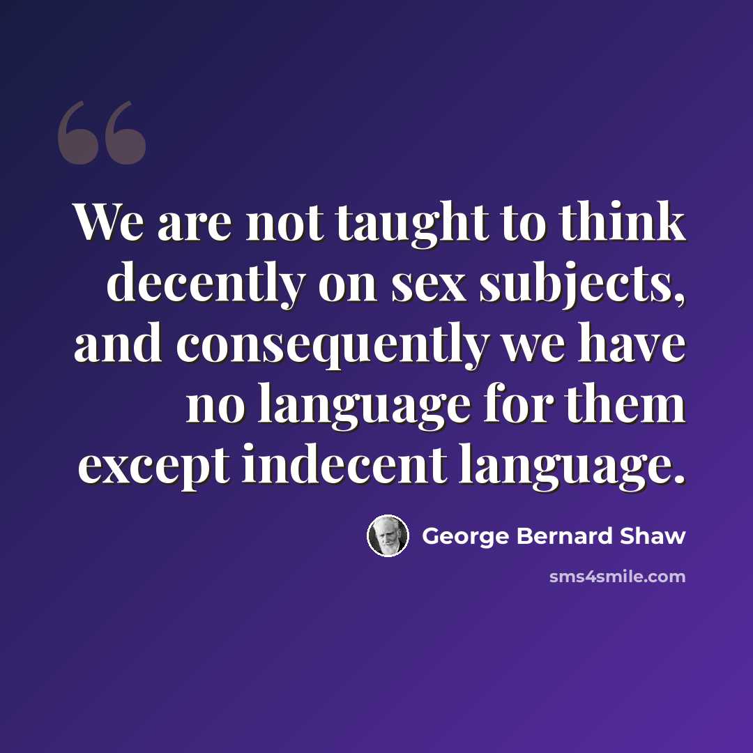 “We are not taught to think decently on sex subjects, and consequently we have no language for them except indecent language.” quote by George Bernard Shaw