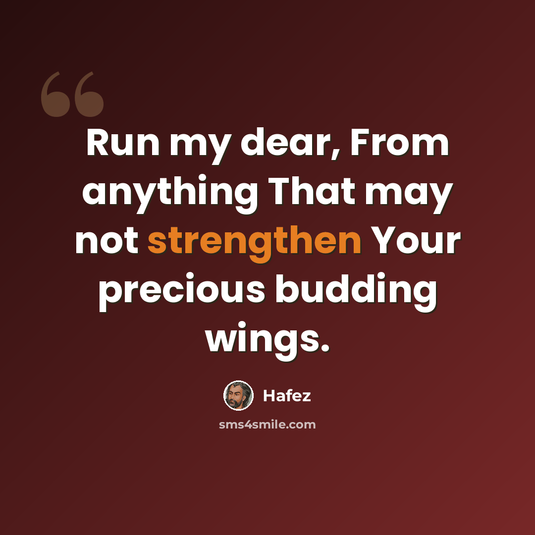 “Run my dear, From anything That may not strengthen Your precious budding wings.” quote by Hafez