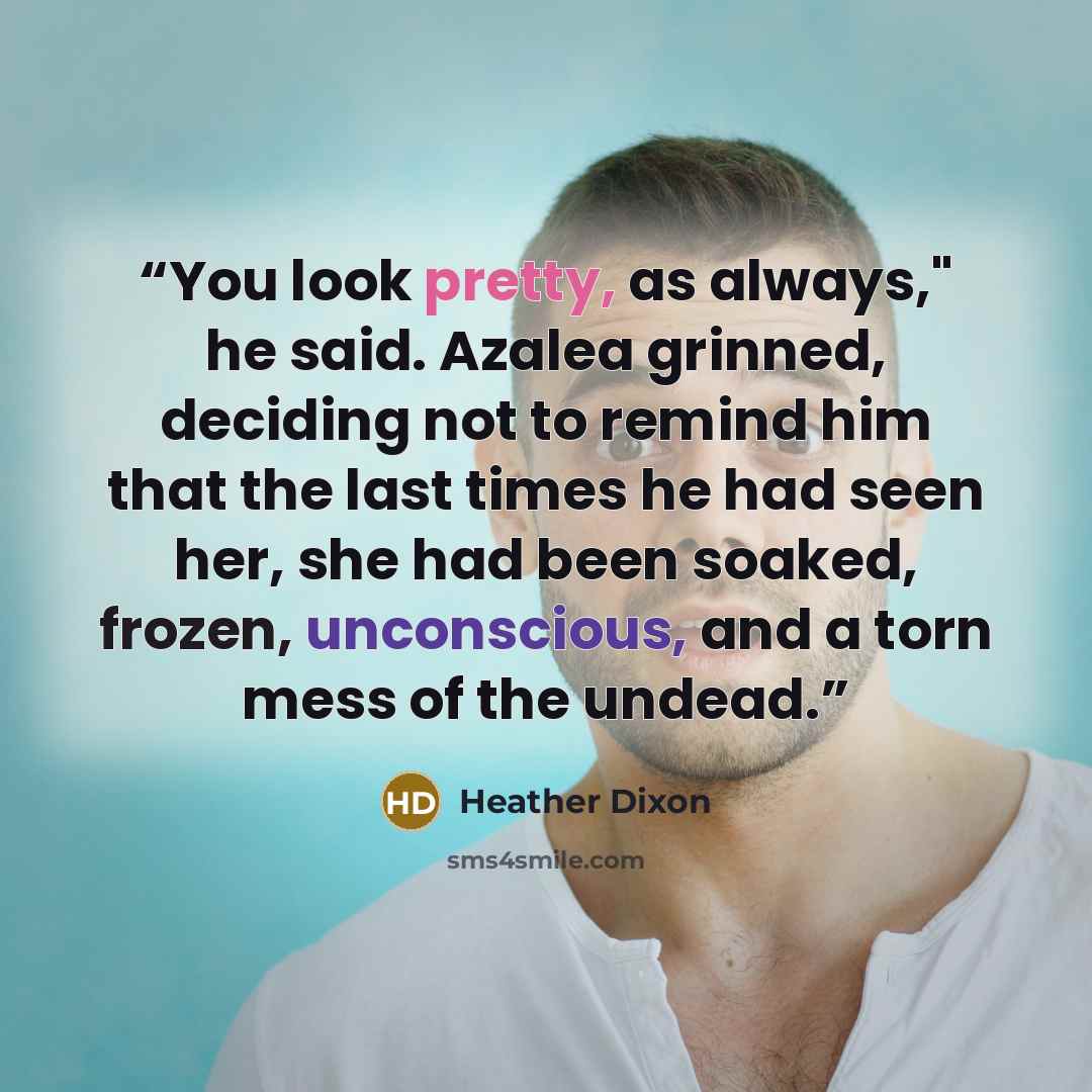 “You look pretty, as always," he said. Azalea grinned, deciding not to remind him that the last times he had seen her, she had been soaked, frozen, unconscious, and a torn mess of the undead.” quote by Heather Dixon