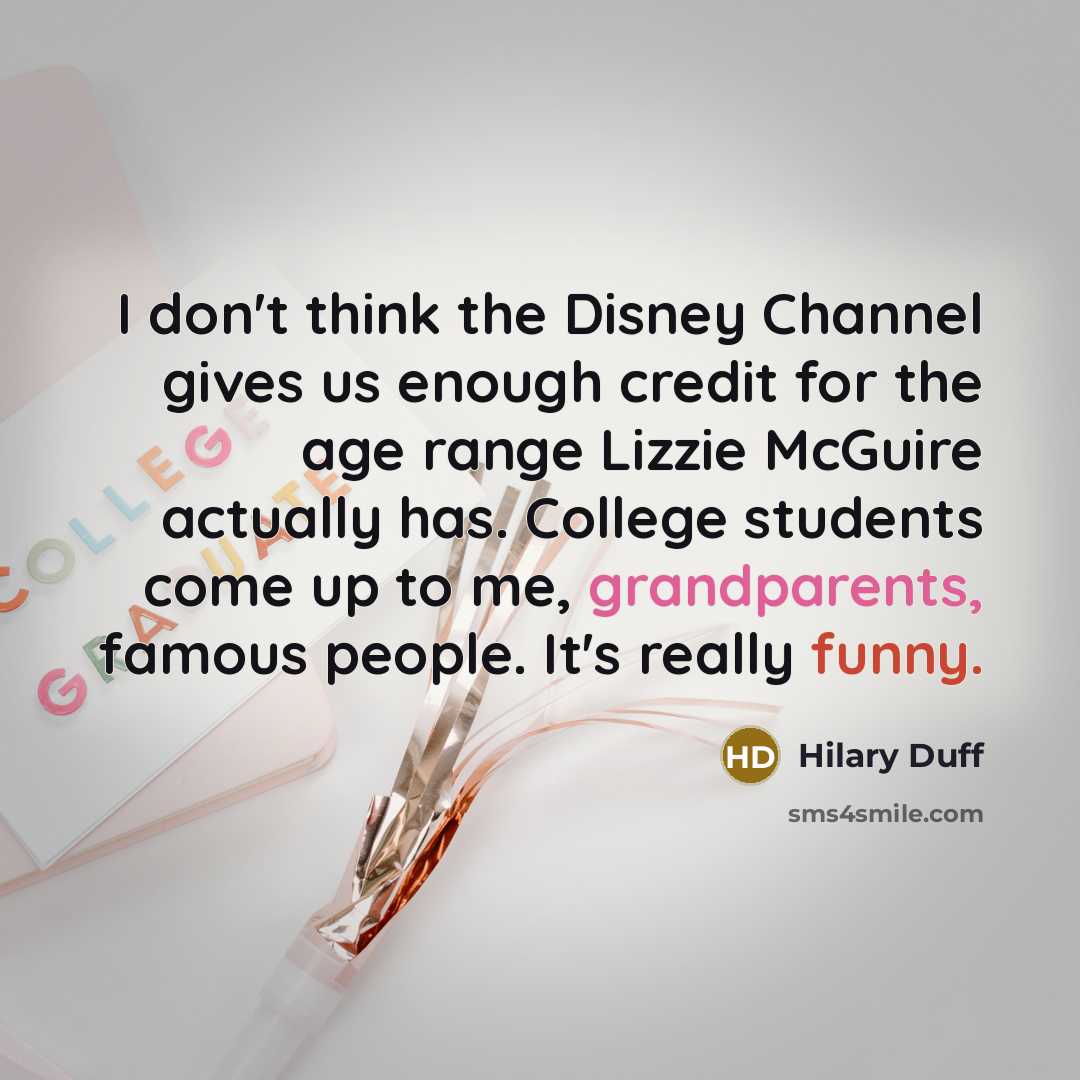“I don't think the Disney Channel gives us enough credit for the age range Lizzie McGuire actually has. College students come up to me, grandparents, famous people. It's really funny.” quote by Hilary Duff