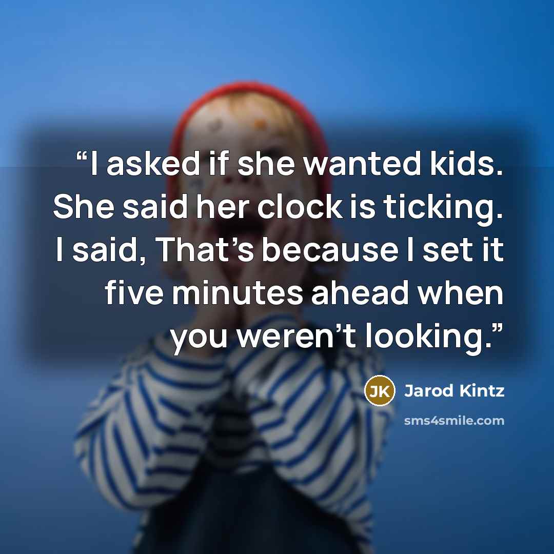 “I asked if she wanted kids. She said her clock is ticking. I said, That’s because I set it five minutes ahead when you weren’t looking.” quote by Jarod Kintz