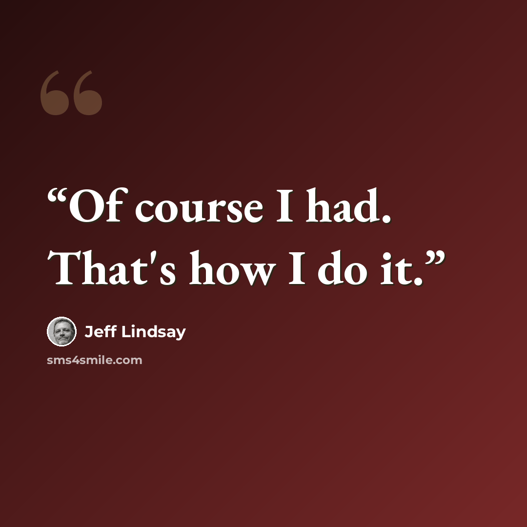 “Of course I had. That's how I do it.” quote by Jeff Lindsay