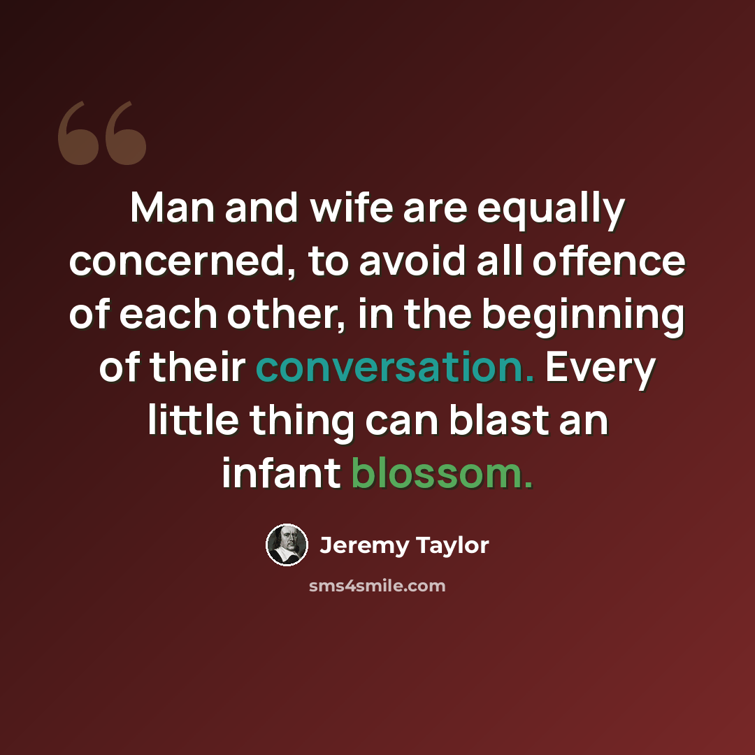 “Man and wife are equally concerned, to avoid all offence of each other, in the beginning of their conversation. Every little thing can blast an infant blossom.” quote by Jeremy Taylor