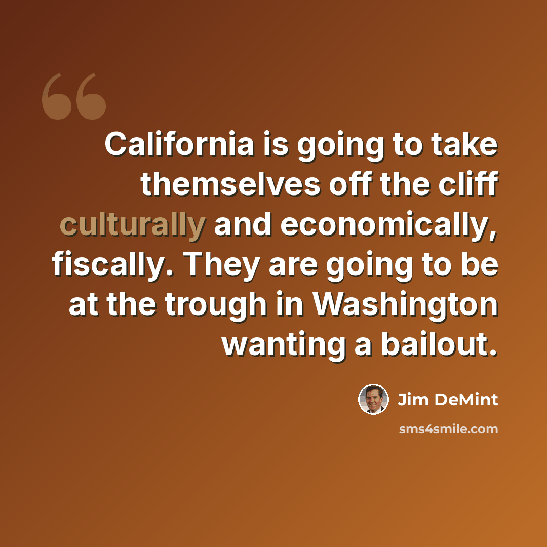 “California is going to take themselves off the cliff culturally and economically, fiscally. They are going to be at the trough in Washington wanting a bailout.” quote by Jim DeMint