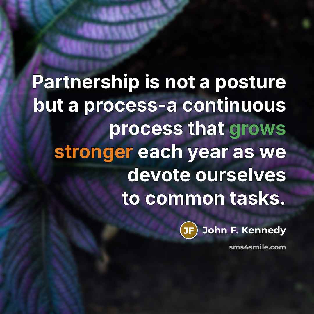 “Partnership is not a posture but a process-a continuous process that grows stronger each year as we devote ourselves to common tasks.” quote by John F. Kennedy