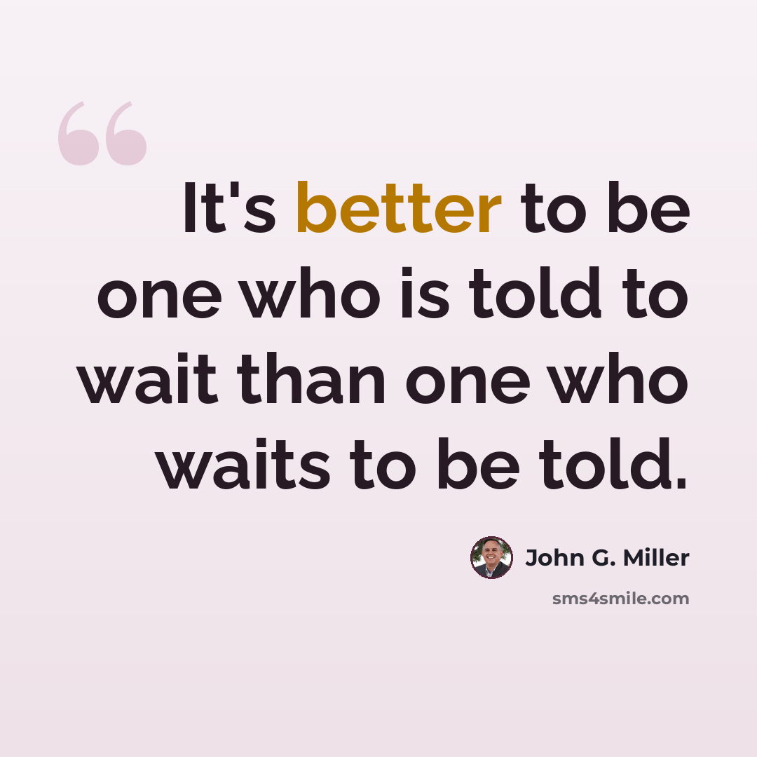 “It's better to be one who is told to wait than one who waits to be told.” quote by John G. Miller