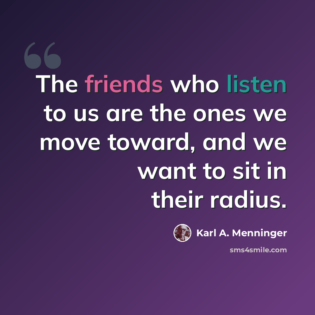 “The friends who listen to us are the ones we move toward, and we want to sit in their radius.” quote by Karl A. Menninger