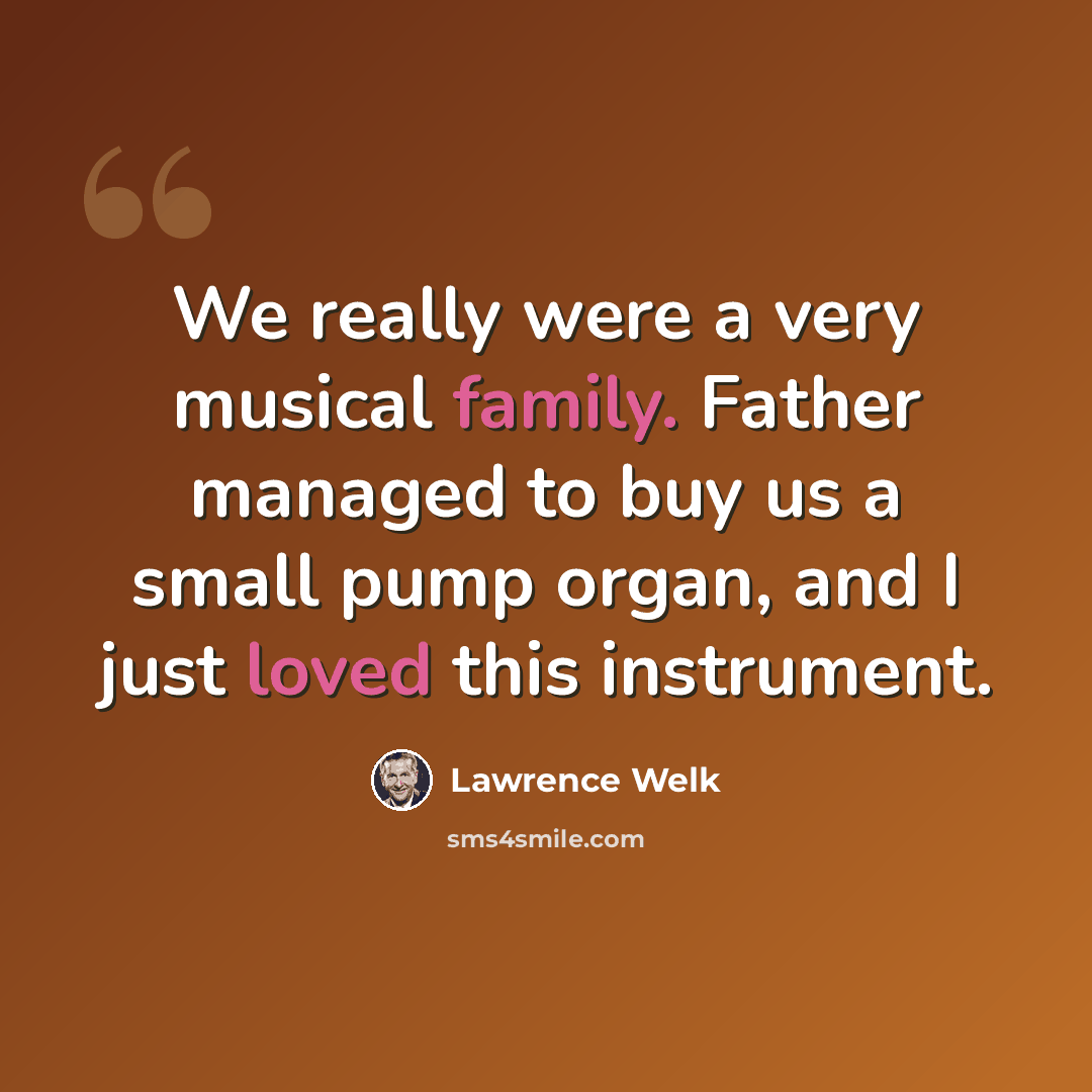 “We really were a very musical family. Father managed to buy us a small pump organ, and I just loved this instrument.” quote by Lawrence Welk
