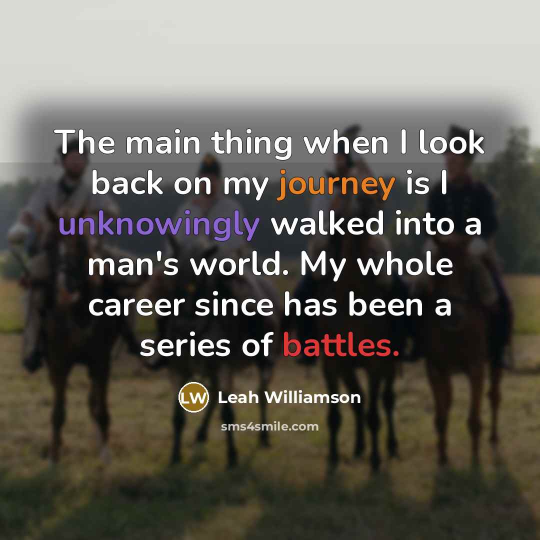 “The main thing when I look back on my journey is I unknowingly walked into a man's world. My whole career since has been a series of battles.” quote by Leah Williamson
