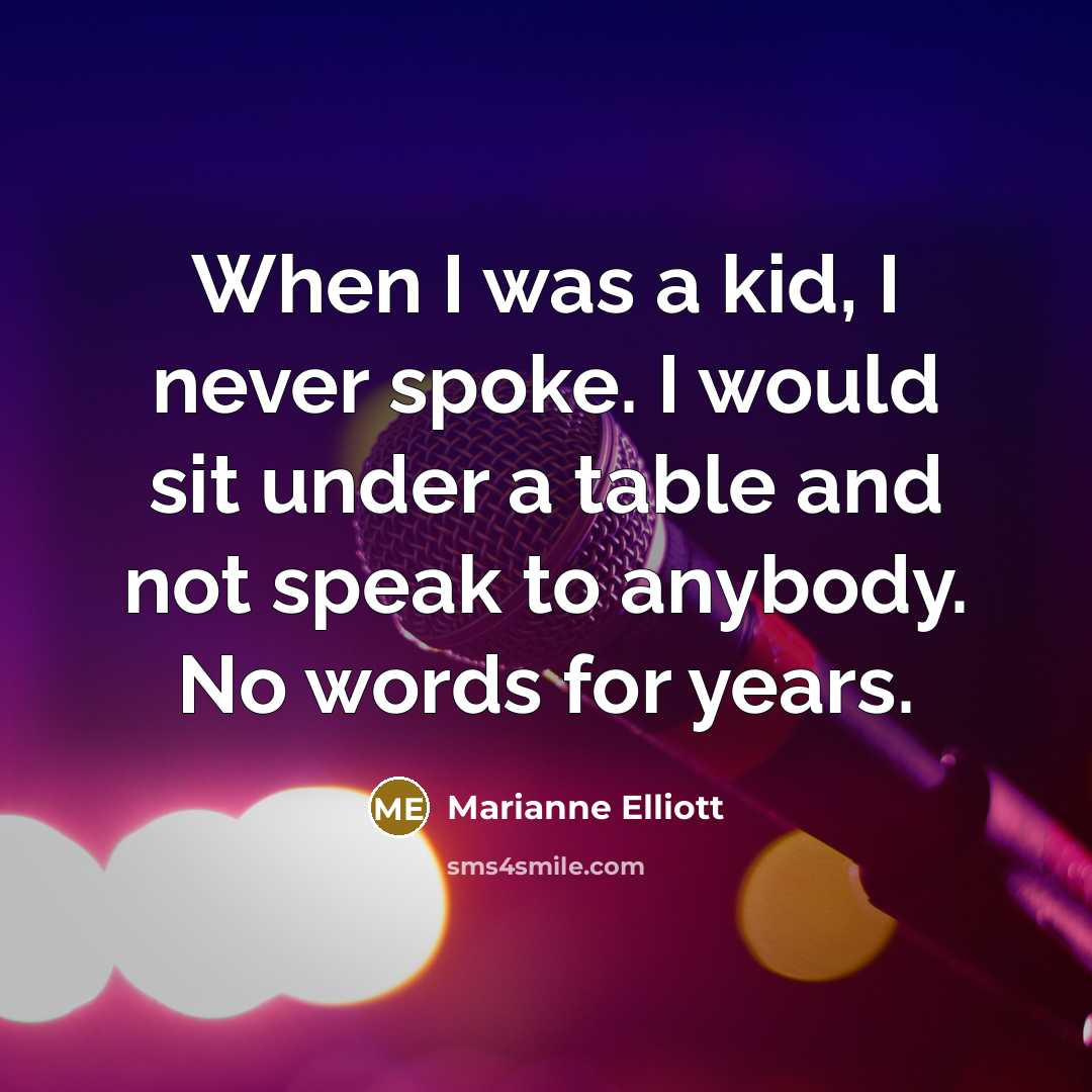“When I was a kid, I never spoke. I would sit under a table and not speak to anybody. No words for years.” quote by Marianne Elliott