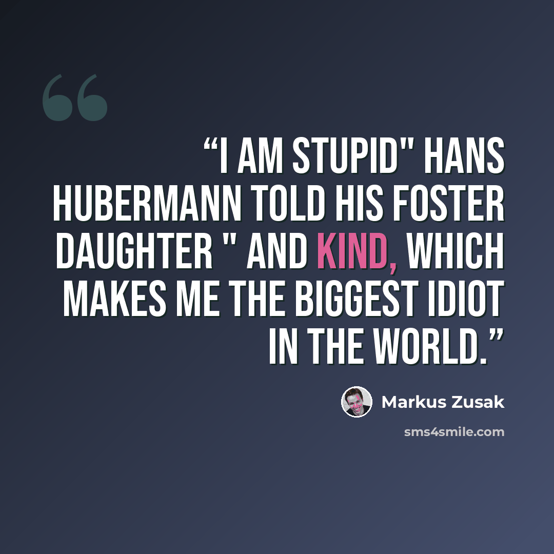 “I am stupid" Hans Hubermann told his foster daughter " And kind, which makes me the biggest idiot in the world.” quote by Markus Zusak