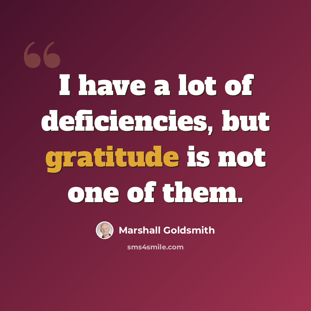 “I have a lot of deficiencies, but gratitude is not one of them.” quote by Marshall Goldsmith