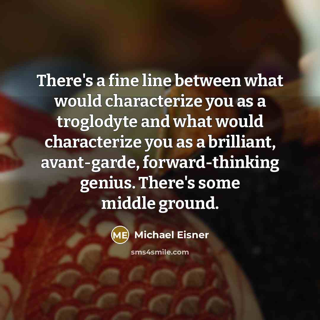 “There's a fine line between what would characterize you as a troglodyte and what would characterize you as a brilliant, avant-garde, forward-thinking genius. There's some middle ground.” quote by Michael Eisner