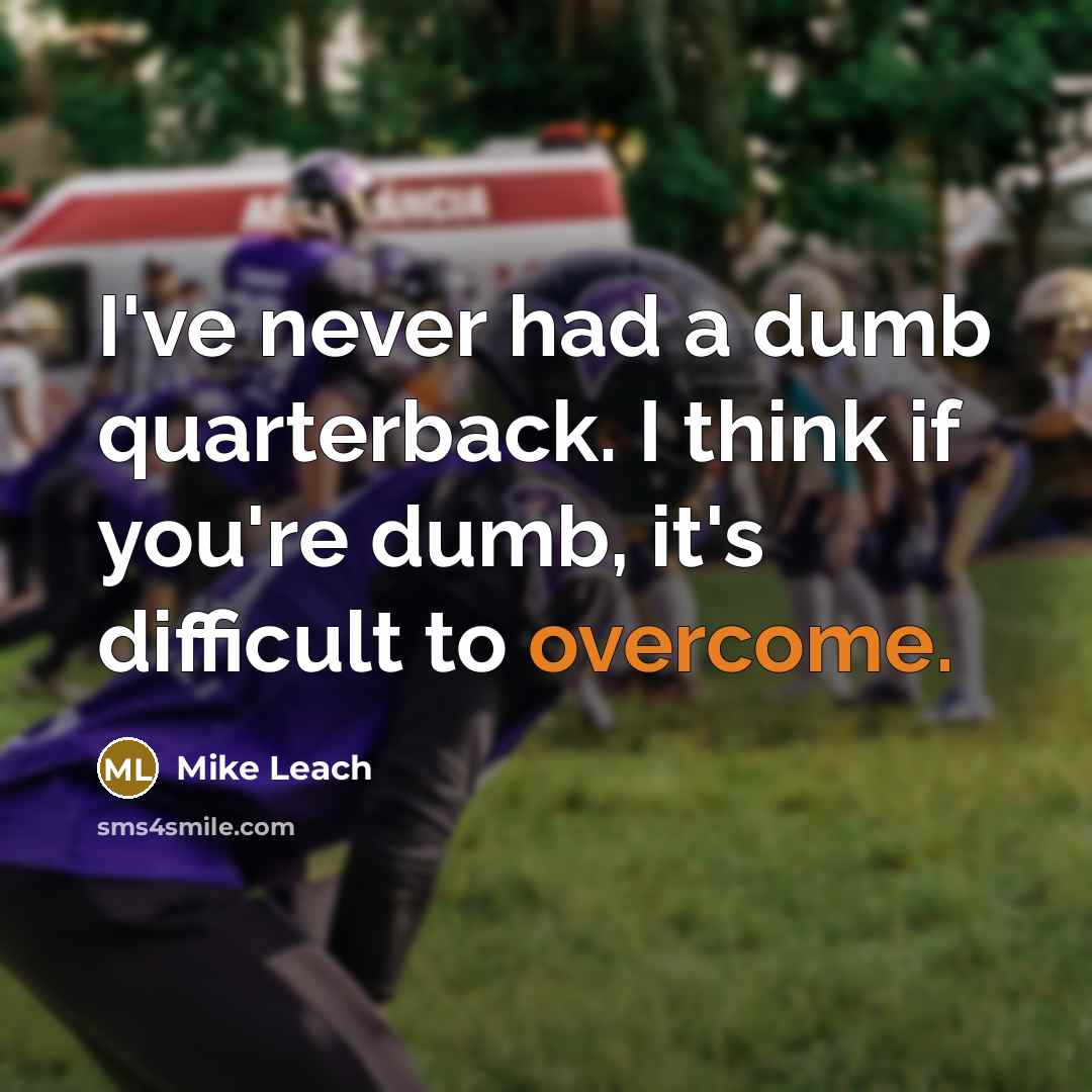 “I've never had a dumb quarterback. I think if you're dumb, it's difficult to overcome.” quote by Mike Leach