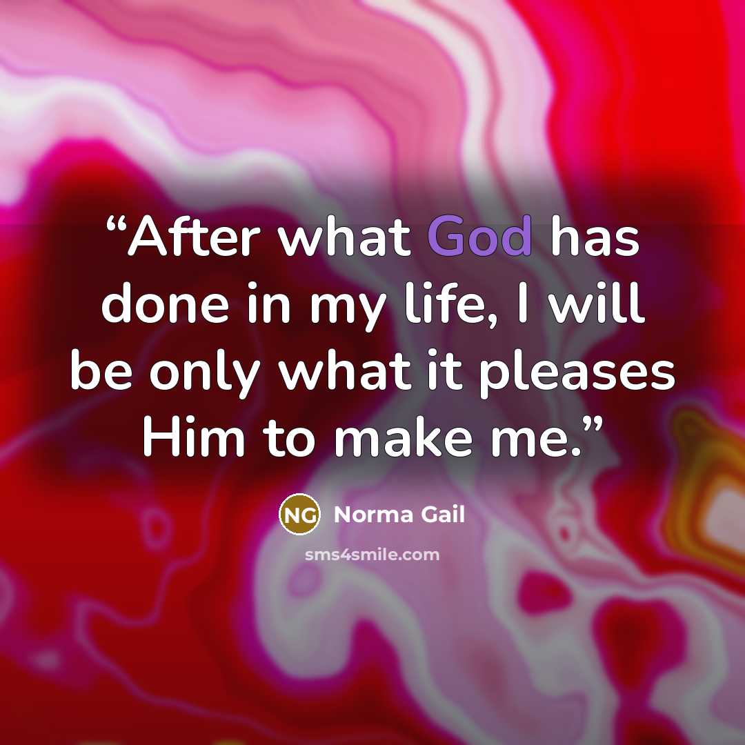 “After what God has done in my life, I will be only what it pleases Him to make me.” quote by Norma Gail