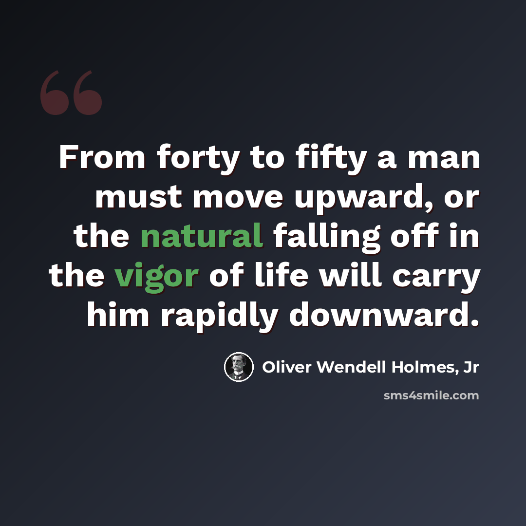 “From forty to fifty a man must move upward, or the natural falling off in the vigor of life will carry him rapidly downward.” quote by Oliver Wendell Holmes, Jr