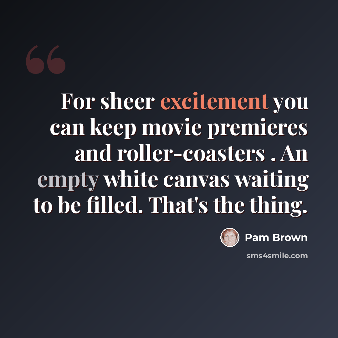 “For sheer excitement you can keep movie premieres and roller-coasters . An empty white canvas waiting to be filled. That's the thing.” quote by Pam Brown